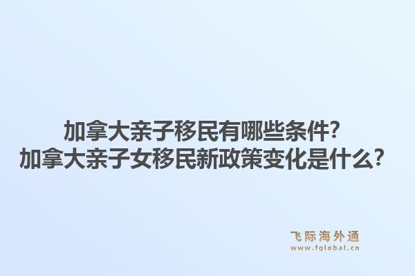 加拿大親子移民有哪些條件？加拿大親子女移民新政策變化是什么？1.jpg