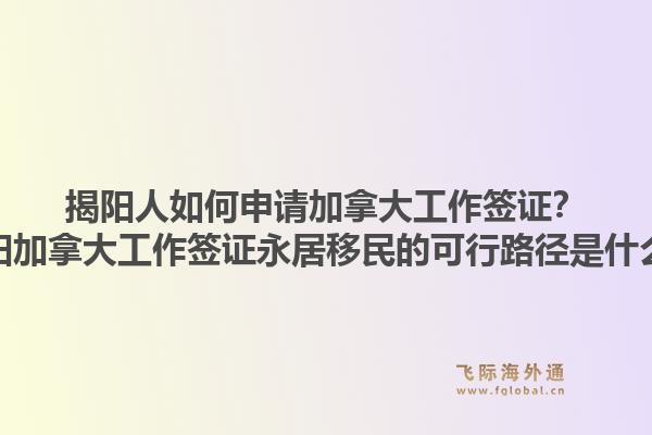 揭陽人如何申請加拿大工作簽證？揭陽加拿大工作簽證永居移民的可行路徑是什么？1.jpg