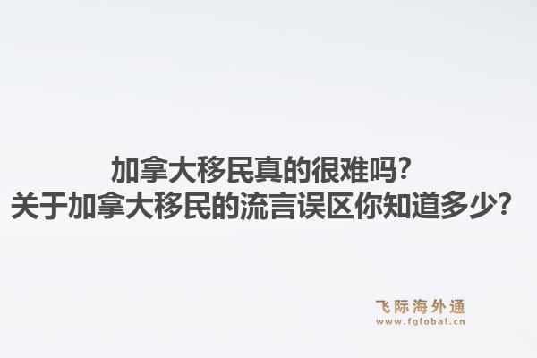 加拿大移民真的很難嗎？關(guān)于加拿大移民的流言誤區(qū)你知道多少？1.jpg