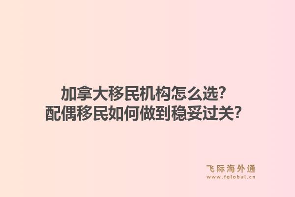 加拿大移民機構怎么選？配偶移民如何做到穩(wěn)妥過關？