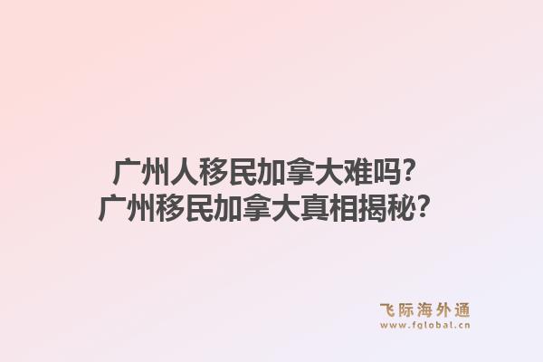 廣州人移民加拿大難嗎？廣州移民加拿大真相揭秘？1.jpg