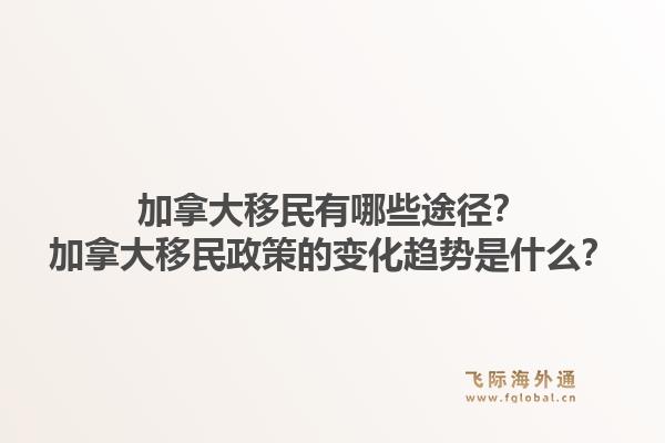 加拿大移民有哪些途徑？加拿大移民政策的變化趨勢(shì)是什么？1.jpg