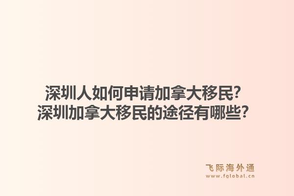 深圳人如何申請(qǐng)加拿大移民？深圳加拿大移民的途徑有哪些？1.jpg
