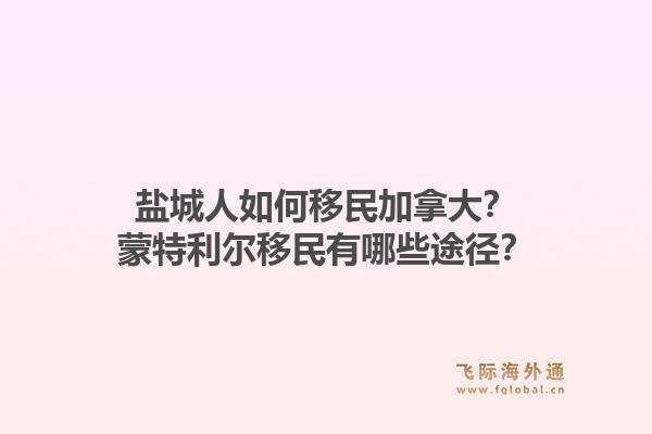 鹽城人如何移民加拿大？蒙特利爾移民有哪些途徑？1.jpg
