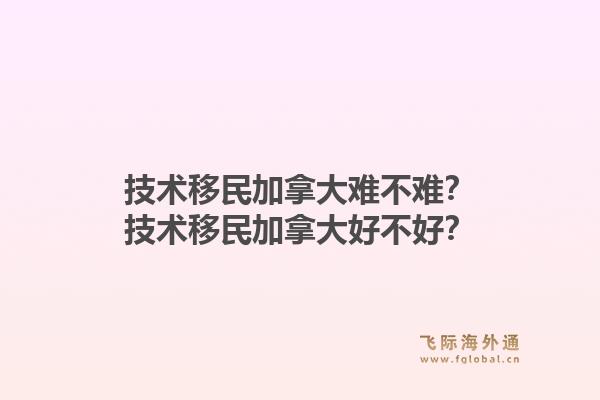 技術(shù)移民加拿大難不難？技術(shù)移民加拿大好不好？1.jpg