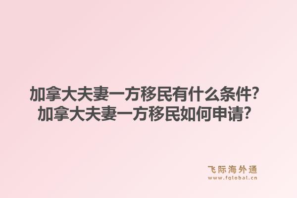 加拿大夫妻一方移民有什么條件？加拿大夫妻一方移民如何申請？1.jpg
