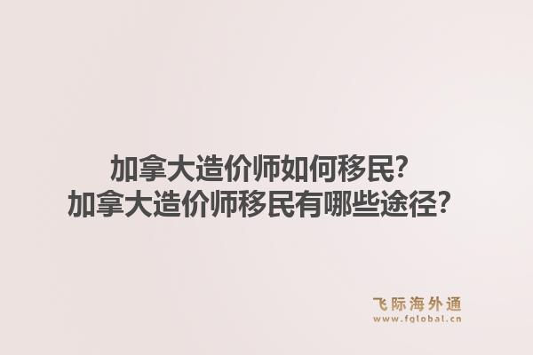 加拿大造價師如何移民？加拿大造價師移民有哪些途徑？1.jpg