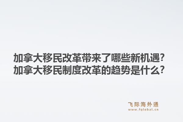 加拿大移民改革帶來了哪些新機(jī)遇？加拿大移民制度改革的趨勢(shì)是什么？1.jpg