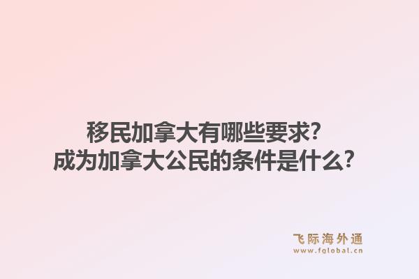 移民加拿大有哪些要求？成為加拿大公民的條件是什么？1.jpg