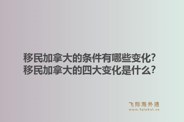 移民加拿大的條件有哪些變化？移民加拿大的四大變化是什么？1.jpg