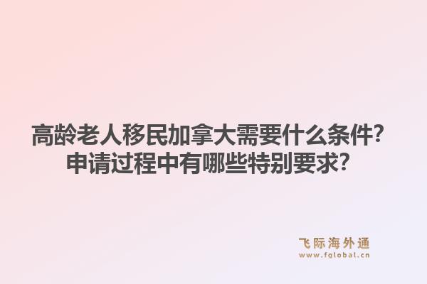 高齡老人移民加拿大需要什么條件？申請過程中有哪些特別要求？1.jpg