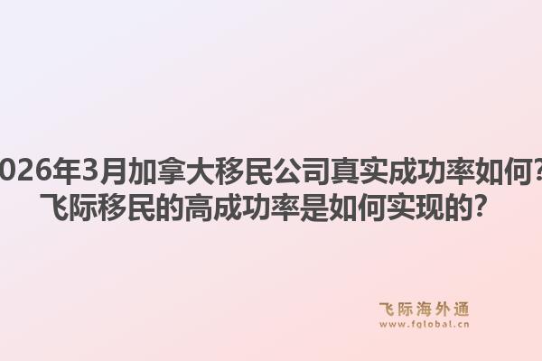 2026年3月加拿大移民公司真實成功率如何？飛際移民的高成功率是如何實現(xiàn)的？
