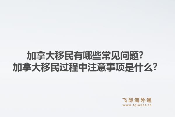 加拿大移民有哪些常見(jiàn)問(wèn)題？加拿大移民過(guò)程中注意事項(xiàng)是什么？1.jpg