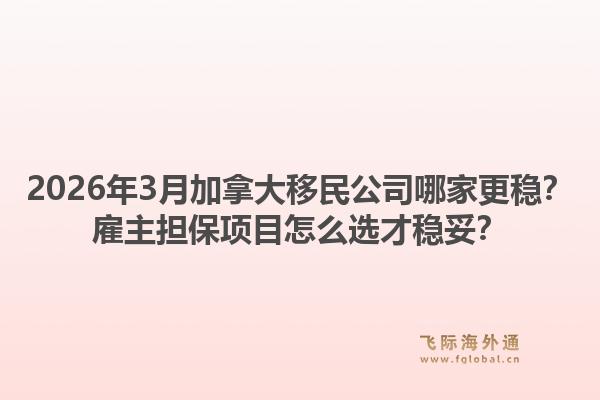 2026年3月加拿大移民公司哪家更穩(wěn)？雇主擔保項目怎么選才穩(wěn)妥？