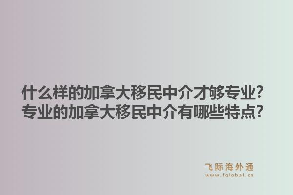 什么樣的加拿大移民中介才夠?qū)I(yè)？專業(yè)的加拿大移民中介有哪些特點(diǎn)？1.jpg
