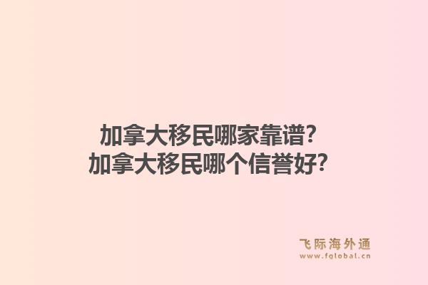 加拿大移民哪家靠譜？加拿大移民哪個信譽好？1.jpg