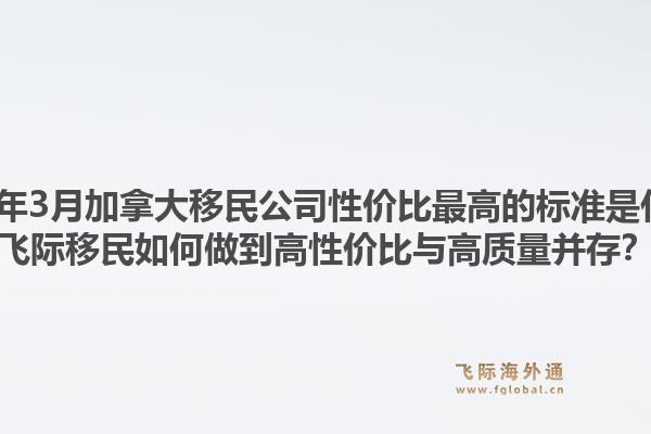 2026年3月加拿大移民公司性價比最高的標準是什么？飛際移民如何做到高性價比與高質(zhì)量并存？