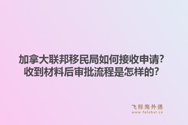 加拿大聯(lián)邦移民局如何接收申請(qǐng)？收到材料后審批流程是怎樣的？1.jpg