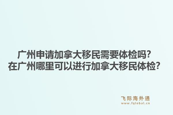 廣州申請(qǐng)加拿大移民需要體檢嗎？在廣州哪里可以進(jìn)行加拿大移民體檢？1.jpg