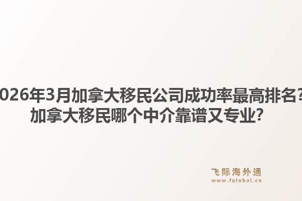 2026年3月加拿大移民公司成功率最高排名？加拿大移民哪個中介靠譜又專業(yè)？