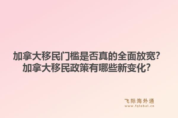 加拿大移民門檻是否真的全面放寬？加拿大移民政策有哪些新變化？1.jpg