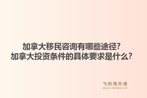 加拿大移民咨詢有哪些途徑？加拿大投資條件的具體要求是什么？1.jpg