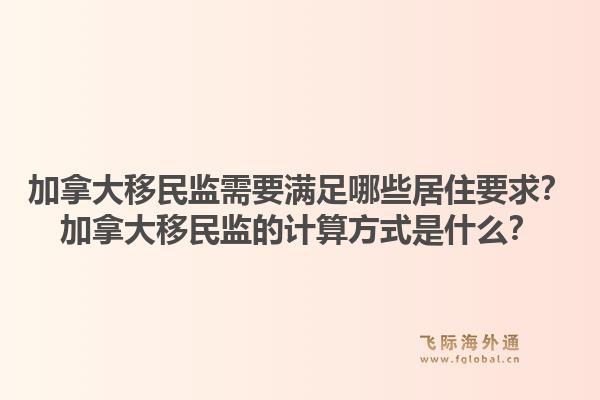 加拿大移民監(jiān)需要滿足哪些居住要求？加拿大移民監(jiān)的計算方式是什么？1.jpg