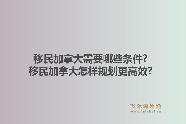 移民加拿大需要哪些條件？移民加拿大怎樣規(guī)劃更高效？1.jpg