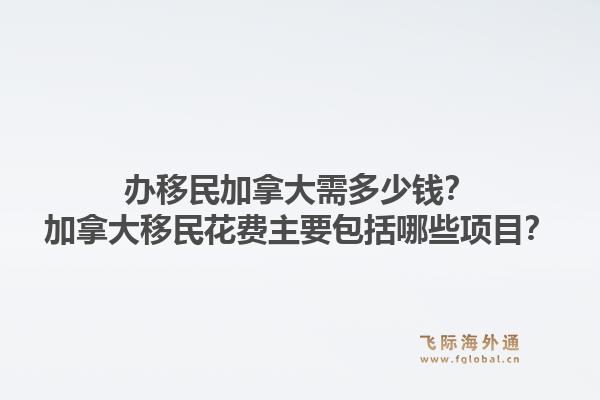 辦移民加拿大需多少錢？加拿大移民花費(fèi)主要包括哪些項目？1.jpg