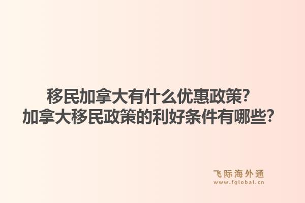 移民加拿大有什么優(yōu)惠政策？加拿大移民政策的利好條件有哪些？1.jpg
