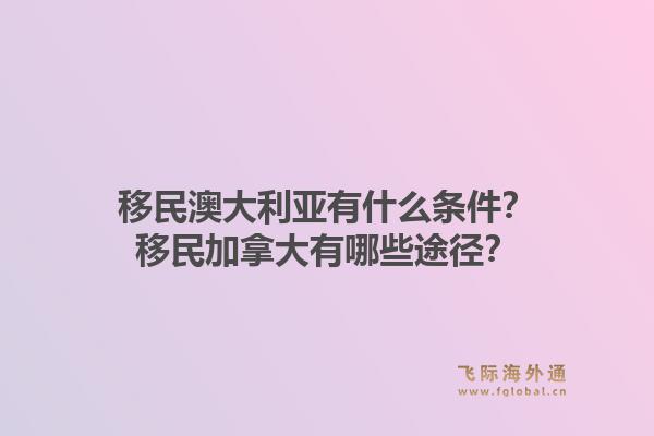 移民澳大利亞有什么條件？移民加拿大有哪些途徑？1.jpg