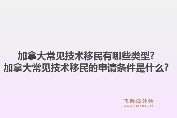加拿大常見技術(shù)移民有哪些類型？加拿大常見技術(shù)移民的申請條件是什么？1.jpg