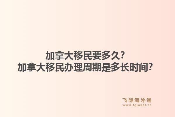 加拿大移民要多久？加拿大移民辦理周期是多長(zhǎng)時(shí)間？1.jpg