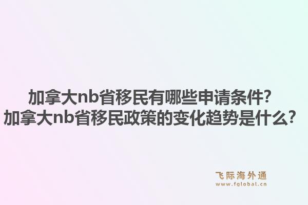 加拿大nb省移民有哪些申請條件？加拿大nb省移民政策的變化趨勢是什么？1.jpg