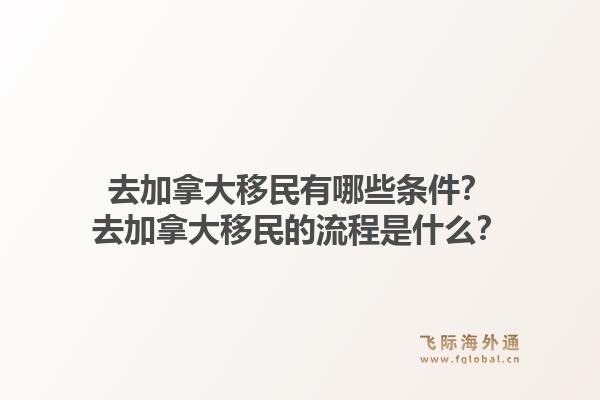 去加拿大移民有哪些條件？去加拿大移民的流程是什么？1.jpg