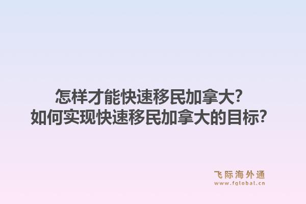 怎樣才能快速移民加拿大？如何實現(xiàn)快速移民加拿大的目標？1.jpg