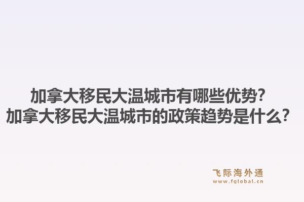 加拿大移民大溫城市有哪些優(yōu)勢？加拿大移民大溫城市的政策趨勢是什么？1.jpg