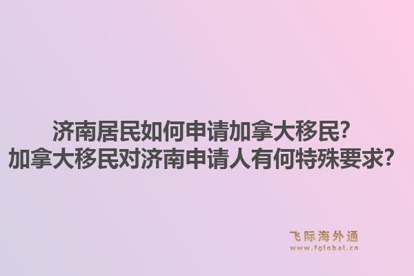 濟(jì)南居民如何申請(qǐng)加拿大移民？加拿大移民對(duì)濟(jì)南申請(qǐng)人有何特殊要求？1.jpg