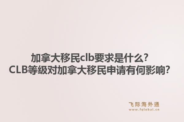 加拿大移民clb要求是什么？CLB等級對加拿大移民申請有何影響？1.jpg