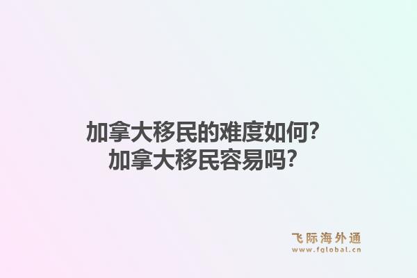加拿大移民的難度如何？加拿大移民容易嗎？1.jpg