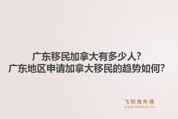 廣東移民加拿大有多少人？廣東地區(qū)申請(qǐng)加拿大移民的趨勢(shì)如何？1.jpg