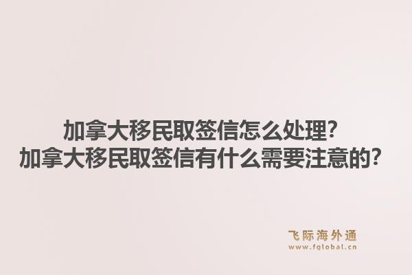 加拿大移民取簽信怎么處理？加拿大移民取簽信有什么需要注意的？1.jpg