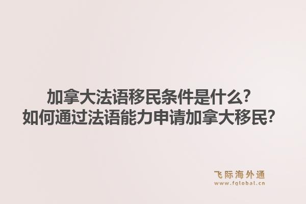 加拿大法語移民條件是什么？如何通過法語能力申請加拿大移民？1.jpg