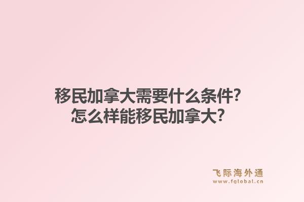 移民加拿大需要什么條件？怎么樣能移民加拿大？1.jpg