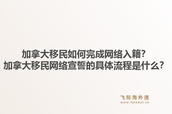 加拿大移民如何完成網(wǎng)絡(luò)入籍？加拿大移民網(wǎng)絡(luò)宣誓的具體流程是什么？