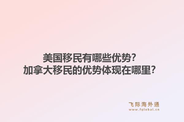 美國移民有哪些優(yōu)勢？加拿大移民的優(yōu)勢體現(xiàn)在哪里？