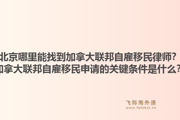 北京哪里能找到加拿大聯(lián)邦自雇移民律師？加拿大聯(lián)邦自雇移民申請的關(guān)鍵條件是什么？