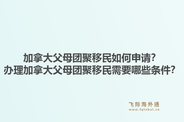 加拿大父母團聚移民如何申請？辦理加拿大父母團聚移民需要哪些條件？1.jpg