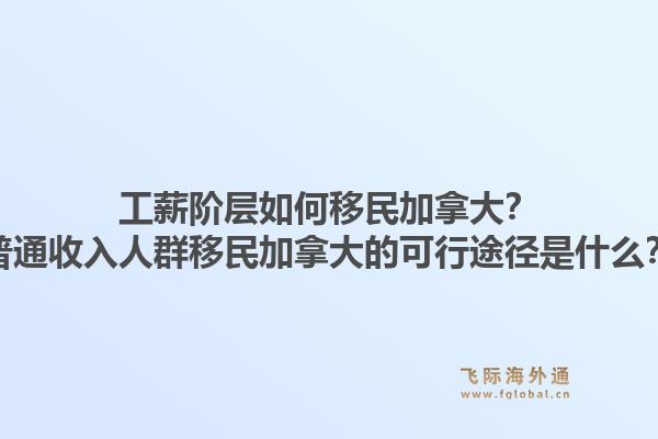 工薪階層如何移民加拿大？普通收入人群移民加拿大的可行途徑是什么？1.jpg