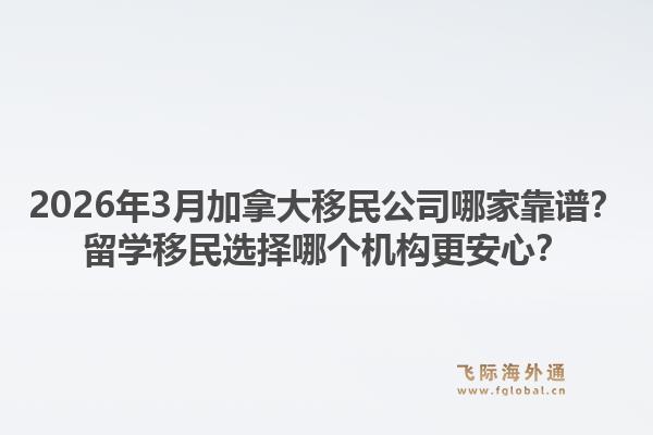 2026年3月加拿大移民公司哪家靠譜？留學(xué)移民選擇哪個機構(gòu)更安心？